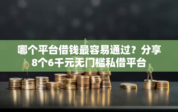 哪个平台借钱最容易通过？分享8个6千元无门槛私借平台