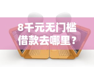 8千元无门槛借款去哪里？小额贷款哪里最可靠看这7个平台