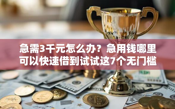 急需3千元怎么办？急用钱哪里可以快速借到试试这7个无门槛平台