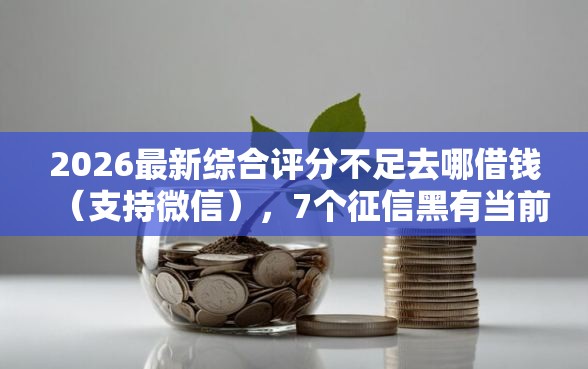 2026最新综合评分不足去哪借钱（支持微信），7个征信黑有当前逾期还能下款的平台无私分享