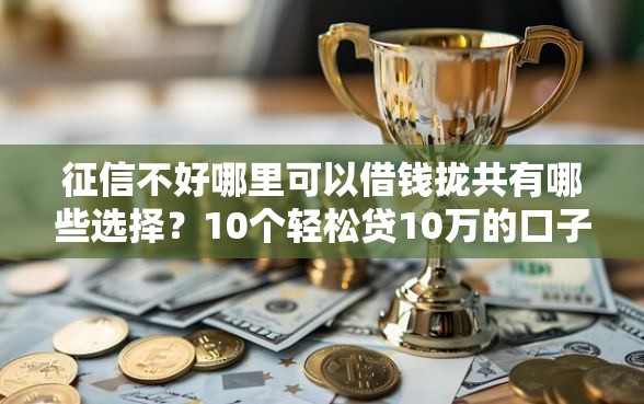 征信不好哪里可以借钱拢共有哪些选择？10个轻松贷10万的口子详解