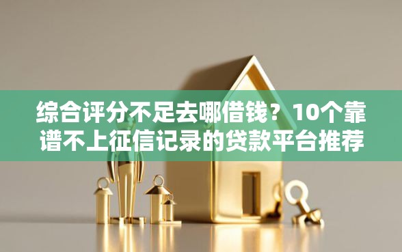综合评分不足去哪借钱？10个靠谱不上征信记录的贷款平台推荐