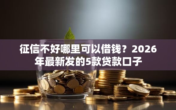 征信不好哪里可以借钱？2026年最新发的5款贷款口子