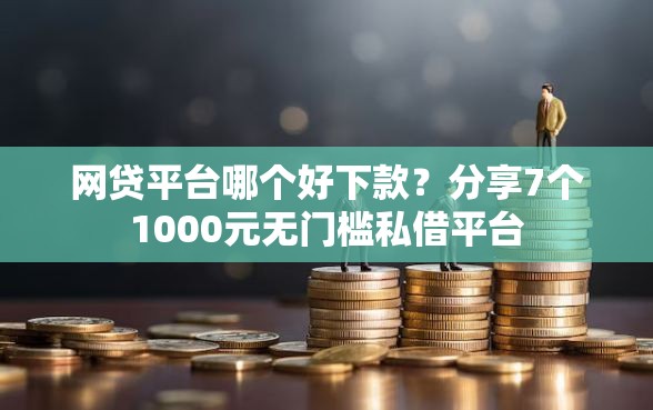 网贷平台哪个好下款？分享7个1000元无门槛私借平台