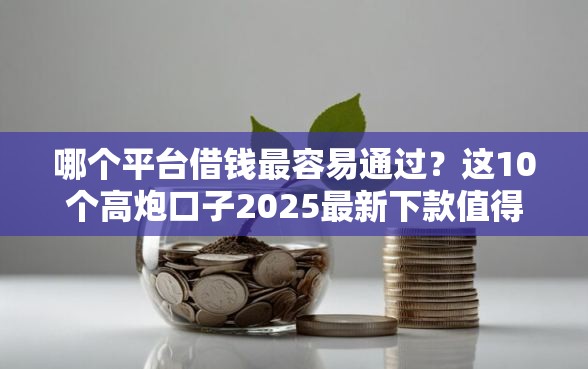 哪个平台借钱最容易通过？这10个高炮口子2025最新下款值得一试