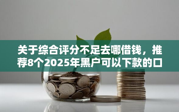 关于综合评分不足去哪借钱，推荐8个2025年黑户可以下款的口子给你