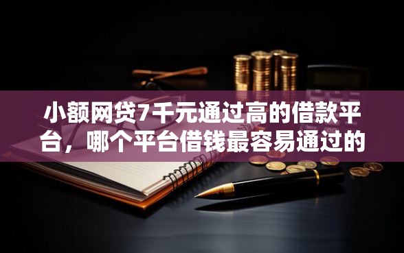 小额网贷7千元通过高的借款平台，哪个平台借钱最容易通过的8个平台介绍