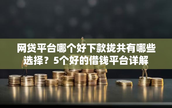 网贷平台哪个好下款拢共有哪些选择？5个好的借钱平台详解