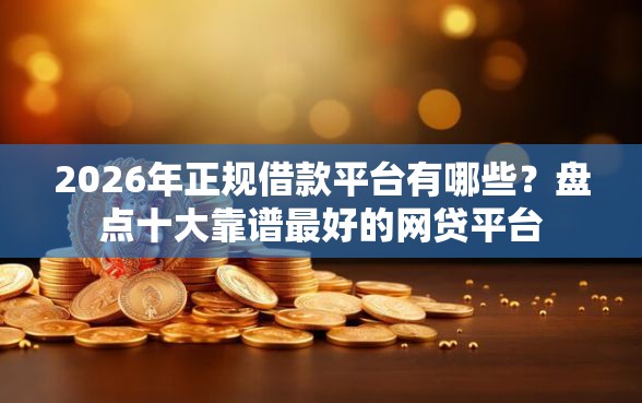 2026年正规借款平台有哪些？盘点十大靠谱最好的网贷平台