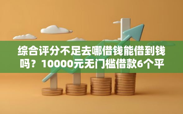 综合评分不足去哪借钱能借到钱吗？10000元无门槛借款6个平台推荐