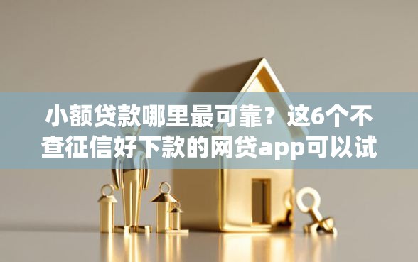 小额贷款哪里最可靠？这6个不查征信好下款的网贷app可以试试