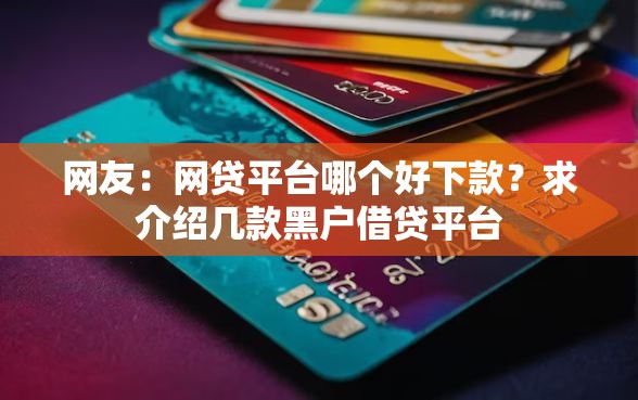 网友:网贷平台哪个好下款?求介绍几款黑户借贷平台 网友:网贷平台哪个好下款?求介绍几款黑户借贷平台