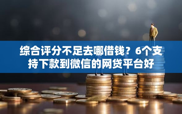 综合评分不足去哪借钱？6个支持下款到微信的网贷平台好