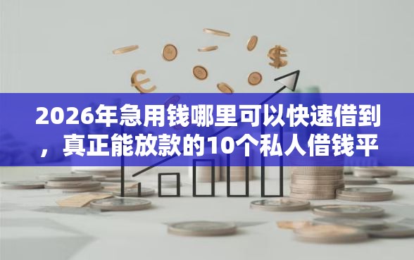 2026年急用钱哪里可以快速借到，真正能放款的10个私人借钱平台推荐