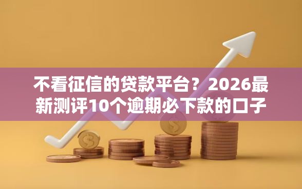 不看征信的贷款平台？2026最新测评10个逾期必下款的口子
