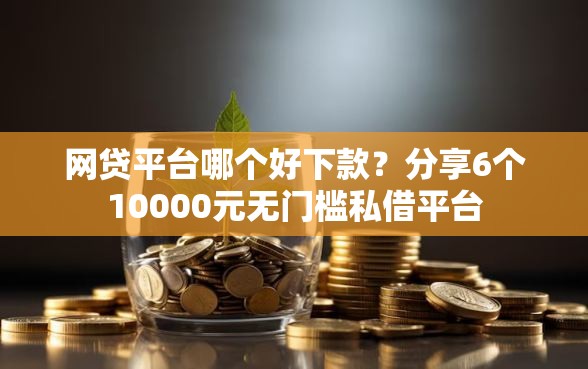 网贷平台哪个好下款？分享6个10000元无门槛私借平台