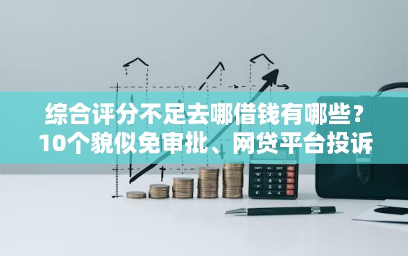 综合评分不足去哪借钱有哪些？10个貌似免审批、网贷平台投诉电话合集