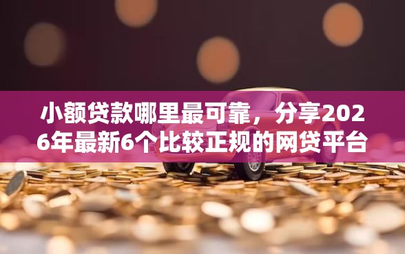 小额贷款哪里最可靠，分享2026年最新6个比较正规的网贷平台