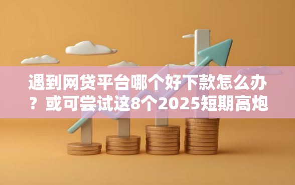 遇到网贷平台哪个好下款怎么办？或可尝试这8个2025短期高炮口子必下款