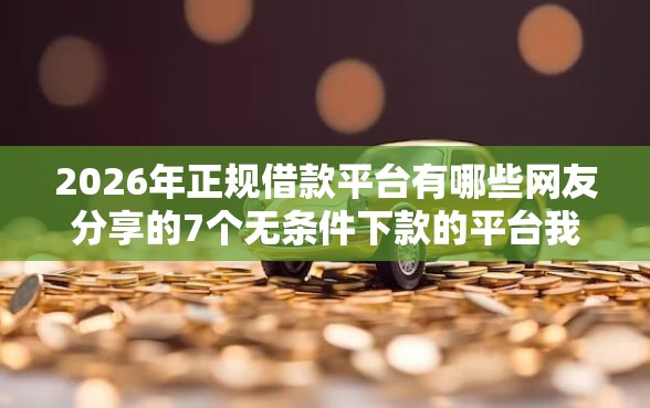 2026年正规借款平台有哪些网友分享的7个无条件下款的平台我觉得不错！