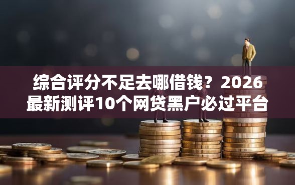 综合评分不足去哪借钱？2026最新测评10个网贷黑户必过平台