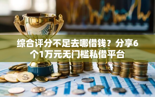 综合评分不足去哪借钱？分享6个1万元无门槛私借平台