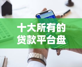 十大所有的贷款平台盘点，解决网贷平台哪个好下款的问题