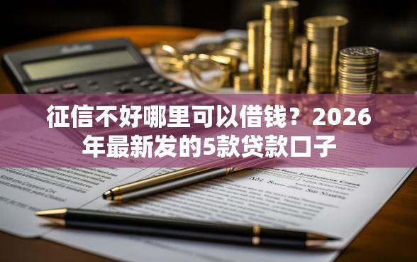 征信不好哪里可以借钱？2026年最新发的5款贷款口子