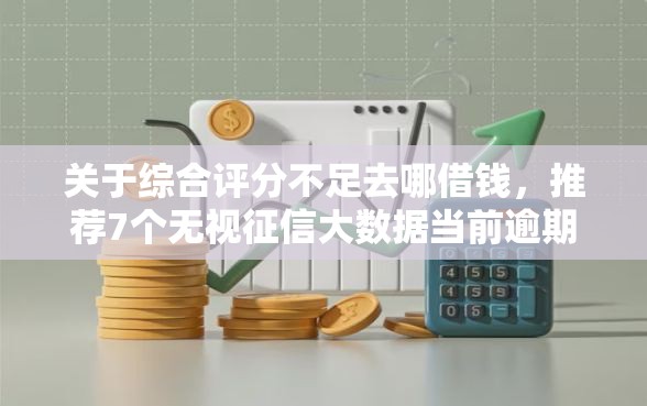 关于综合评分不足去哪借钱，推荐7个无视征信大数据当前逾期下款的口子给你