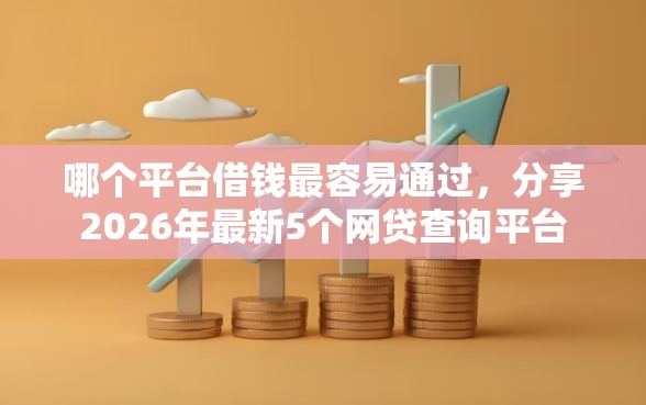 哪个平台借钱最容易通过，分享2026年最新5个网贷查询平台