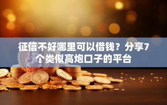 征信不好哪里可以借钱？分享7个类似高炮口子的平台