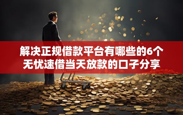 解决正规借款平台有哪些的6个无忧速借当天放款的口子分享