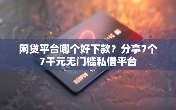 网贷平台哪个好下款？分享7个7千元无门槛私借平台