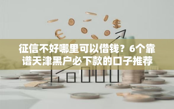 征信不好哪里可以借钱？6个靠谱天津黑户必下款的口子推荐