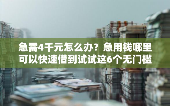 急需4千元怎么办？急用钱哪里可以快速借到试试这6个无门槛平台