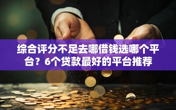 综合评分不足去哪借钱选哪个平台？6个贷款最好的平台推荐