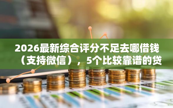 2026最新综合评分不足去哪借钱（支持微信），5个比较靠谱的贷款平台无私分享