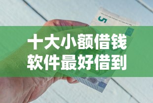 十大小额借钱软件最好借到钱的盘点，解决网贷平台哪个好下款的问题