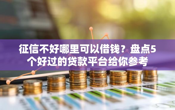 征信不好哪里可以借钱？盘点5个好过的贷款平台给你参考