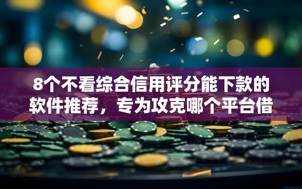 8个不看综合信用评分能下款的软件推荐，专为攻克哪个平台借钱最容易通过难题
