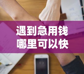 遇到急用钱哪里可以快速借到怎么办？或可尝试这8个放水软件