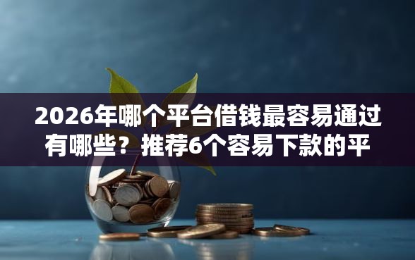 2026年哪个平台借钱最容易通过有哪些？推荐6个容易下款的平台