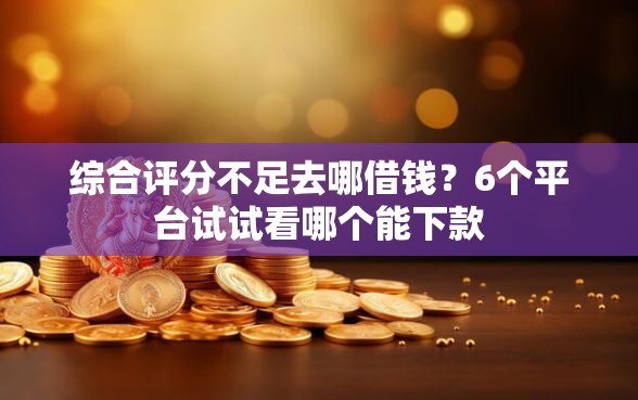 综合评分不足去哪借钱？6个平台试试看哪个能下款