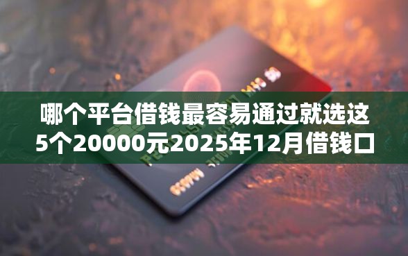 哪个平台借钱最容易通过就选这5个20000元2025年12月借钱口子
