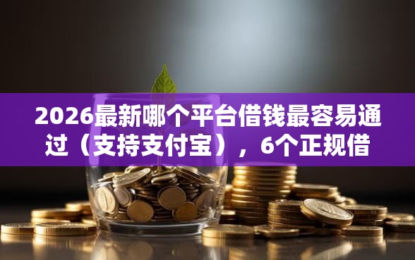 2026最新哪个平台借钱最容易通过（支持支付宝），6个正规借钱平台无私分享