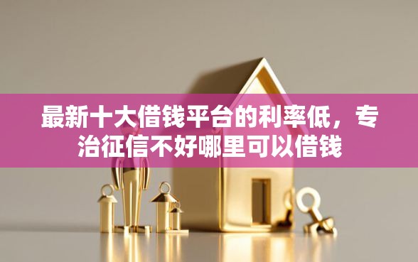 最新十大借钱平台的利率低，专治征信不好哪里可以借钱