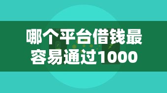 哪个平台借钱最容易通过10000元无门槛本月借款平台力荐！分享小额网贷口子10000元无门槛借款