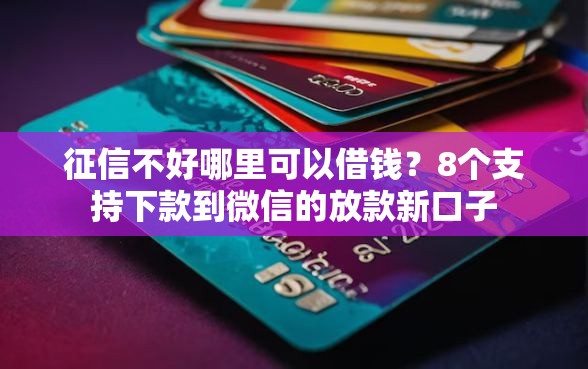 征信不好哪里可以借钱？8个支持下款到微信的放款新口子