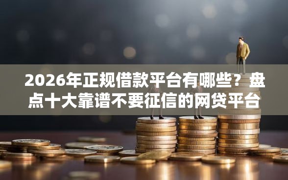 2026年正规借款平台有哪些？盘点十大靠谱不要征信的网贷平台