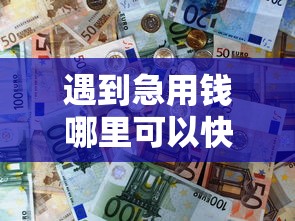 遇到急用钱哪里可以快速借到怎么办？或可尝试这7个天际钱袋口子入口